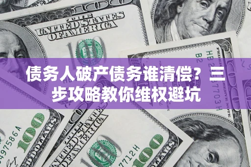 济南债务人破产债务谁清偿?三步攻略教你维权避坑 济南债务人破产债务谁清偿?三步攻略教你维权避坑