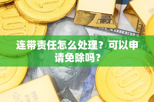 济南连带责任怎么处理？可以申请免除吗？