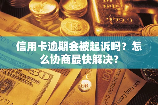 济南信用卡逾期会被起诉吗？怎么协商最快解决？