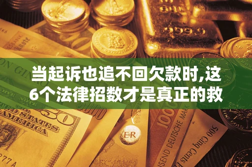 济南当起诉也追不回欠款时,这6个法律招数才是真正的救命稻草