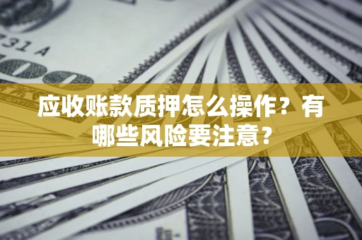 济南应收账款质押怎么操作？有哪些风险要注意？